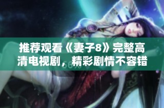 推荐观看《妻子8》完整高清电视剧，精彩剧情不容错过