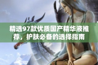 精选97款优质国产精华液推荐，护肤必备的选择指南