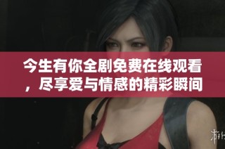 今生有你全剧免费在线观看，尽享爱与情感的精彩瞬间