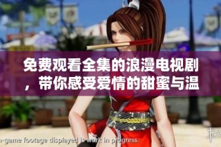免费观看全集的浪漫电视剧，带你感受爱情的甜蜜与温暖