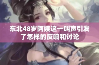 东北48岁阿姨这一叫声引发了怎样的反响和讨论