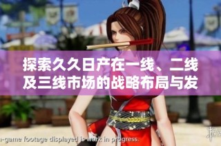 探索久久日产在一线、二线及三线市场的战略布局与发展趋势