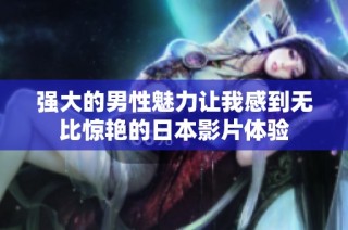 强大的男性魅力让我感到无比惊艳的日本影片体验