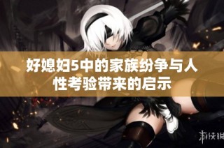 好媳妇5中的家族纷争与人性考验带来的启示