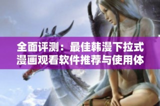 全面评测：最佳韩漫下拉式漫画观看软件推荐与使用体验分析