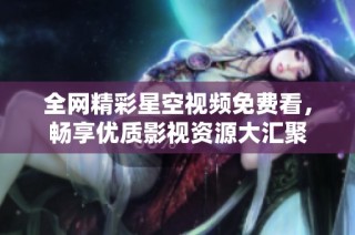 全网精彩星空视频免费看，畅享优质影视资源大汇聚