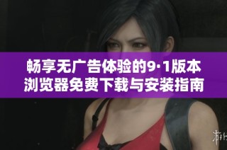 畅享无广告体验的9·1版本浏览器免费下载与安装指南