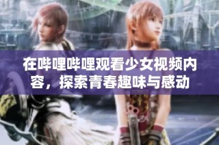 在哔哩哔哩观看少女视频内容，探索青春趣味与感动