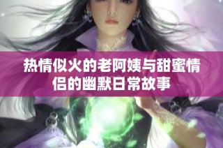 热情似火的老阿姨与甜蜜情侣的幽默日常故事