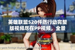 英雄联盟520怦然行动完整版视频尽在PP视频，全景观看盛况！