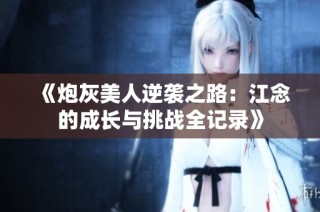 《炮灰美人逆袭之路：江念的成长与挑战全记录》