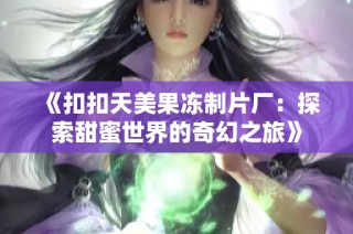 《扣扣天美果冻制片厂：探索甜蜜世界的奇幻之旅》