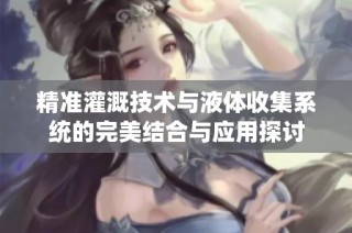 精准灌溉技术与液体收集系统的完美结合与应用探讨