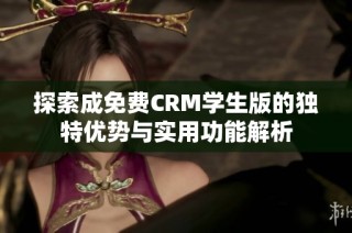 探索成免费CRM学生版的独特优势与实用功能解析