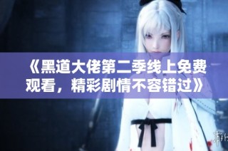 《黑道大佬第二季线上免费观看，精彩剧情不容错过》