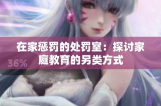 在家惩罚的处罚室：探讨家庭教育的另类方式