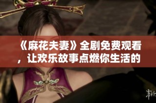 《麻花夫妻》全剧免费观看，让欢乐故事点燃你生活的乐趣