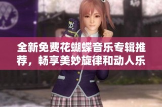 全新免费花蝴蝶音乐专辑推荐，畅享美妙旋律和动人乐曲