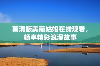 高清版美丽姑娘在线观看，畅享精彩浪漫故事