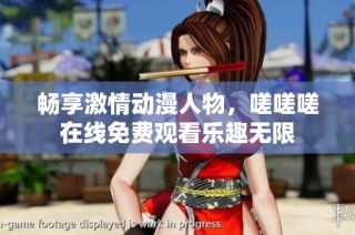 畅享激情动漫人物，嗟嗟嗟在线免费观看乐趣无限