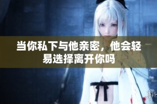 当你私下与他亲密，他会轻易选择离开你吗