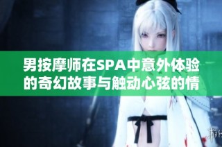 男按摩师在SPA中意外体验的奇幻故事与触动心弦的情感探索