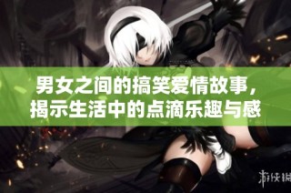 男女之间的搞笑爱情故事，揭示生活中的点滴乐趣与感动