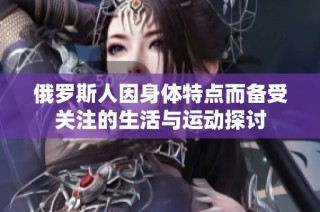 俄罗斯人因身体特点而备受关注的生活与运动探讨