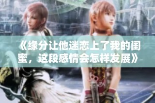 《缘分让他迷恋上了我的闺蜜，这段感情会怎样发展》