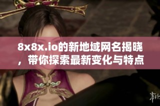 8x8x.io的新地域网名揭晓，带你探索最新变化与特点