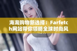 海淘购物新选择：Farfetch网站带你领略全球时尚风潮
