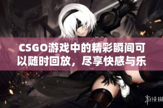 CSGO游戏中的精彩瞬间可以随时回放，尽享快感与乐趣