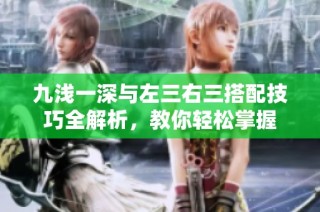 九浅一深与左三右三搭配技巧全解析，教你轻松掌握