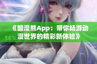 《酷漫熊App：带你畅游动漫世界的精彩新体验》