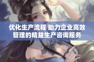 优化生产流程 助力企业高效管理的精益生产咨询服务
