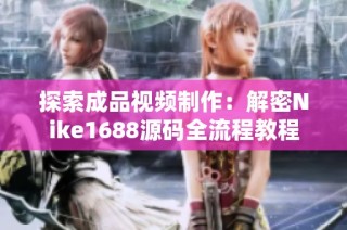 探索成品视频制作：解密Nike1688源码全流程教程