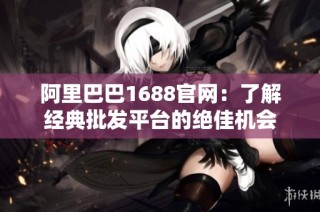 阿里巴巴1688官网：了解经典批发平台的绝佳机会