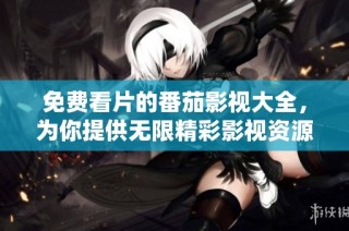 免费看片的番茄影视大全，为你提供无限精彩影视资源