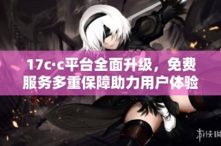 17c·c平台全面升级，免费服务多重保障助力用户体验提升