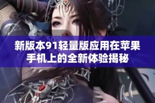 新版本91轻量版应用在苹果手机上的全新体验揭秘