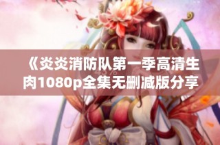 《炎炎消防队第一季高清生肉1080p全集无删减版分享》