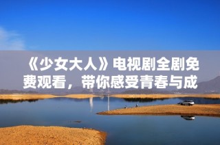 《少女大人》电视剧全剧免费观看，带你感受青春与成长的魅力