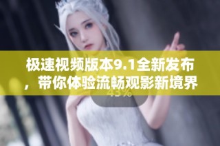 极速视频版本9.1全新发布，带你体验流畅观影新境界