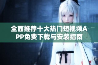 全面推荐十大热门短视频APP免费下载与安装指南