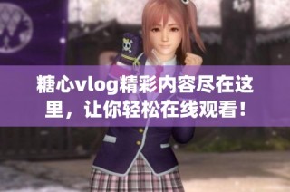 糖心vlog精彩内容尽在这里，让你轻松在线观看！