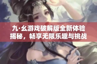 九·幺游戏破解版全新体验揭秘，畅享无限乐趣与挑战