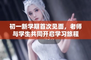 初一新学期首次见面，老师与学生共同开启学习旅程