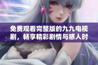 免费观看完整版的九九电视剧，畅享精彩剧情与感人时刻