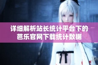 详细解析站长统计平台下的芭乐官网下载统计数据