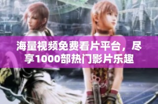 海量视频免费看片平台，尽享1000部热门影片乐趣